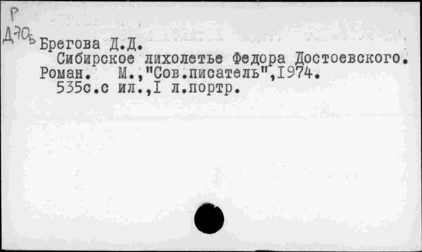 ﻿дч
Брегова Д.Д.
Сибирское лихолетье Федора Достоевского.
Роман. М.,”Сов.писатель”,1974.
535с.с ил.,1 л.портр.